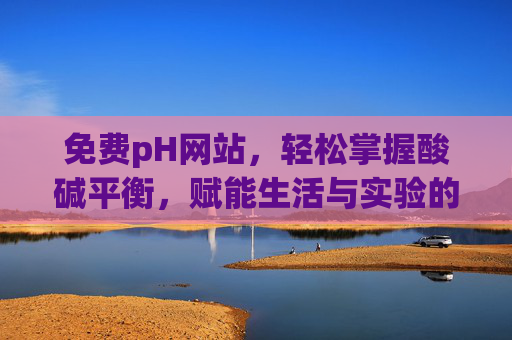 免费pH网站,轻松掌握酸碱平衡,赋能生活与实验的精准控制 免费pH网站,轻松掌握酸碱平衡,赋能生活与实验的精准控制