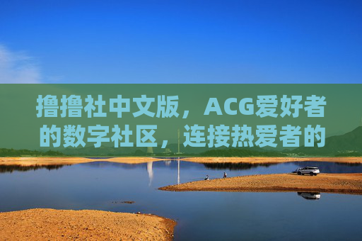 撸撸社中文版,ACG爱好者的数字社区,连接热爱者的桥梁,撸撸社中文版,ACG爱好者的数字社区,连接热爱者的桥梁 撸撸社中文版,ACG爱好者的数字社区,连接热爱者的桥梁,撸撸社中文版,ACG爱好者的数字社区,连接热爱者的桥梁