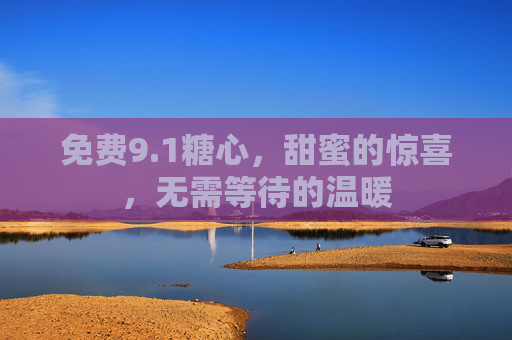 免费9.1糖心,甜蜜的惊喜,无需等待的温暖 免费9.1糖心,甜蜜的惊喜,无需等待的温暖