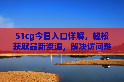 51cg今日入口详解,轻松获取最新资源,解决访问难题,51cg今日入口详解,轻松获取最新资源,解决访问难题 51cg今日入口详解,轻松获取最新资源,解决访问难题,51cg今日入口详解,轻松获取最新资源,解决访问难题