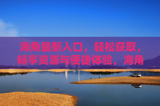 海角最新入口，轻松获取，畅享资源与便捷体验，海角最新入口，轻松获取，畅享资源与便捷体验