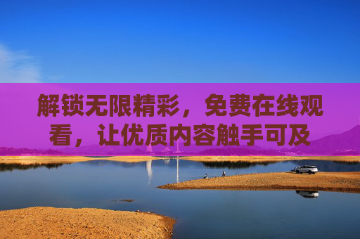 解锁无限精彩,免费在线观看,让优质内容触手可及 解锁无限精彩,免费在线观看,让优质内容触手可及