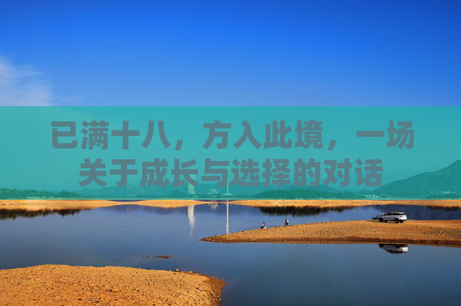 已满十八,方入此境,一场关于成长与选择的对话 已满十八,方入此境,一场关于成长与选择的对话