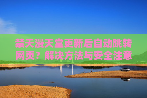 禁天漫天堂更新后自动跳转网页?解决方法与安全注意事项详解 禁天漫天堂更新后自动跳转网页?解决方法与安全注意事项详解