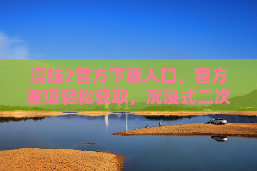 漫蛙2官方下载入口,官方渠道轻松获取,沉浸式二次元体验无忧 漫蛙2官方下载入口,官方渠道轻松获取,沉浸式二次元体验无忧
