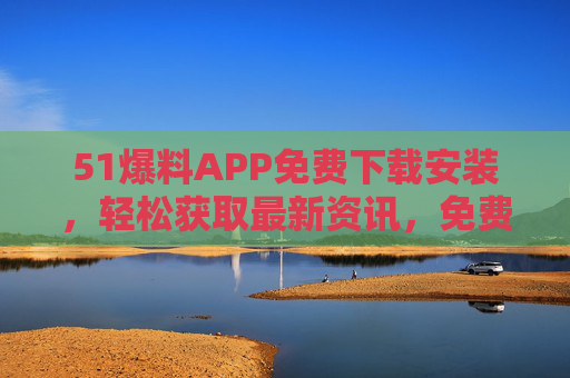 51爆料APP免费下载安装,轻松获取最新资讯,免费体验爆料乐趣,51爆料APP免费下载安装,轻松获取最新资讯,尽享爆料乐趣 51爆料APP免费下载安装,轻松获取最新资讯,免费体验爆料乐趣,51爆料APP免费下载安装,轻松获取最新资讯,尽享爆料乐趣