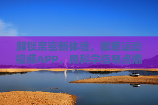 解锁亲密新体验,做爱运动视频APP,用科学指导点燃亲密火花,解锁亲密新体验,科学指导做爱运动视频APP,点燃亲密火花 解锁亲密新体验,做爱运动视频APP,用科学指导点燃亲密火花,解锁亲密新体验,科学指导做爱运动视频APP,点燃亲密火花