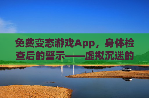 免费变态游戏App,身体检查后的警示——虚拟沉迷的健康代价,免费变态游戏App,身体检查后的警示——虚拟沉迷的健康代价 免费变态游戏App,身体检查后的警示——虚拟沉迷的健康代价,免费变态游戏App,身体检查后的警示——虚拟沉迷的健康代价