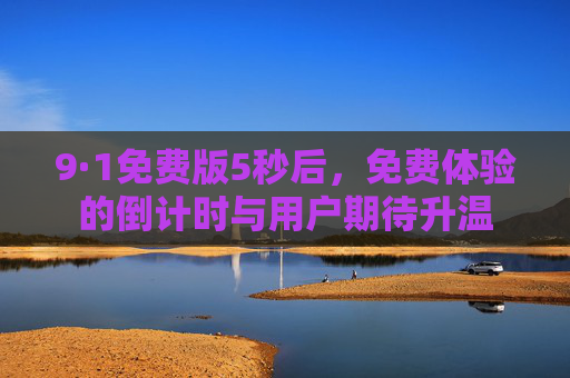 9·1免费版5秒后，免费体验的倒计时与用户期待升温