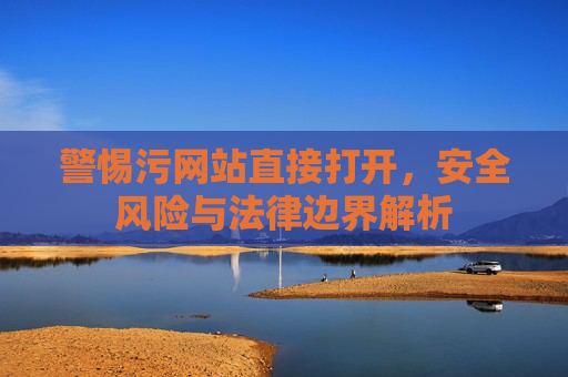 警惕污网站直接打开，安全风险与法律边界解析