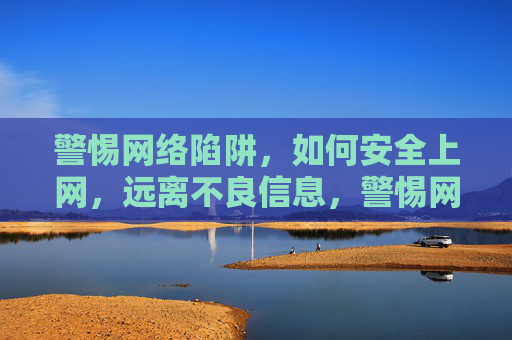 警惕网络陷阱,如何安全上网,远离不良信息,警惕网络陷阱,安全上网指南,远离不良信息 警惕网络陷阱,如何安全上网,远离不良信息,警惕网络陷阱,安全上网指南,远离不良信息