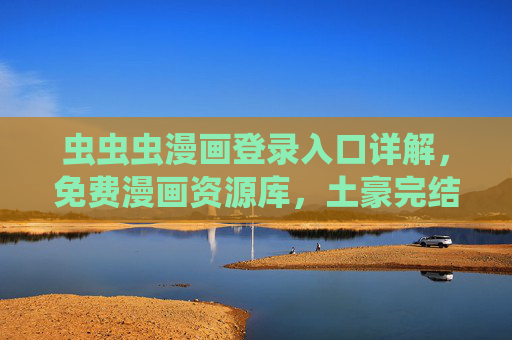 虫虫虫漫画登录入口详解,免费漫画资源库,土豪完结篇一网打尽 虫虫虫漫画登录入口详解,免费漫画资源库,土豪完结篇一网打尽