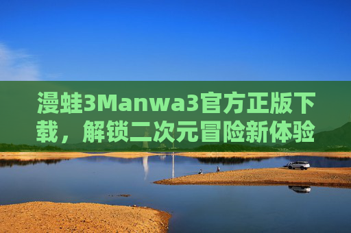漫蛙3Manwa3官方正版下载,解锁二次元冒险新体验,官方渠道安全畅玩 漫蛙3Manwa3官方正版下载,解锁二次元冒险新体验,官方渠道安全畅玩