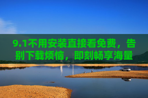 9.1不用安装直接看免费,告别下载烦恼,即刻畅享海量影视内容 9.1不用安装直接看免费,告别下载烦恼,即刻畅享海量影视内容