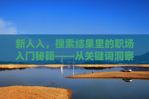 新人入，搜索结果里的职场入门秘籍——从关键词洞察初入职场的核心需求，职场新人入门秘籍，从搜索结果关键词洞察初入职场的核心需求