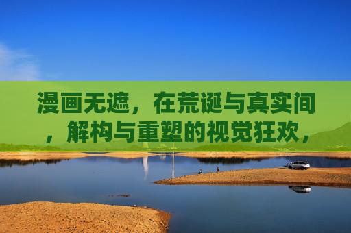 漫画无遮,在荒诞与真实间,解构与重塑的视觉狂欢,漫画无遮,在荒诞与真实间,解构与重塑的视觉狂欢 漫画无遮,在荒诞与真实间,解构与重塑的视觉狂欢,漫画无遮,在荒诞与真实间,解构与重塑的视觉狂欢