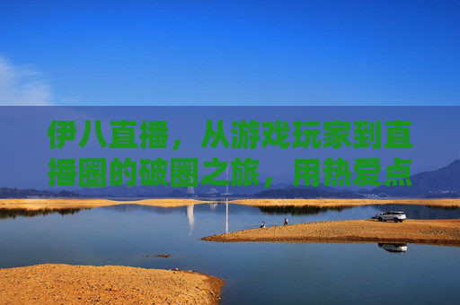 伊八直播,从游戏玩家到直播圈的破圈之旅,用热爱点燃观众的屏幕 伊八直播,从游戏玩家到直播圈的破圈之旅,用热爱点燃观众的屏幕