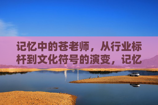 记忆中的苍老师,从行业标杆到文化符号的演变,记忆中的苍老师,从行业标杆到文化符号的演变 记忆中的苍老师,从行业标杆到文化符号的演变,记忆中的苍老师,从行业标杆到文化符号的演变