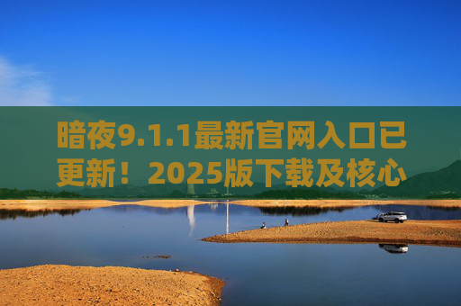 暗夜9.1.1最新官网入口已更新!2025版下载及核心功能解析 暗夜9.1.1最新官网入口已更新!2025版下载及核心功能解析