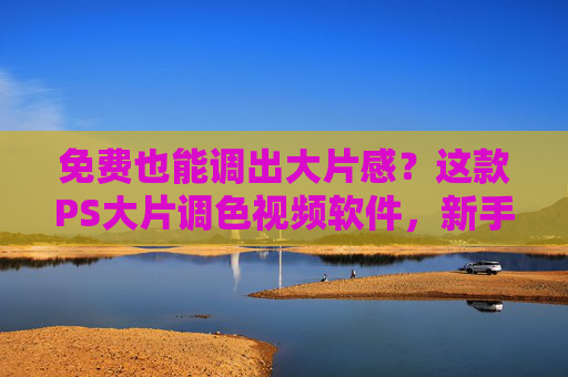 免费也能调出大片感？这款PS大片调色视频软件，新手也能轻松打造专业级视频效果！免费也能调出大片感？这款PS大片调色视频软件，新手也能轻松打造专业级视频效果！