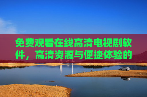 免费观看在线高清电视剧软件,高清资源与便捷体验的完美结合 免费观看在线高清电视剧软件,高清资源与便捷体验的完美结合