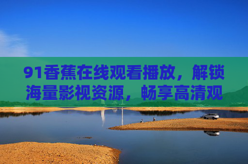 91香蕉在线观看播放，解锁海量影视资源，畅享高清观影体验