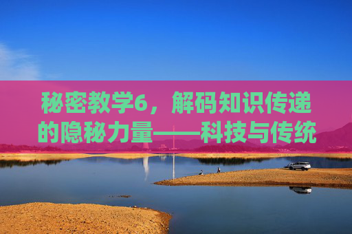 秘密教学6,解码知识传递的隐秘力量——科技与传统的奇妙融合 秘密教学6,解码知识传递的隐秘力量——科技与传统的奇妙融合