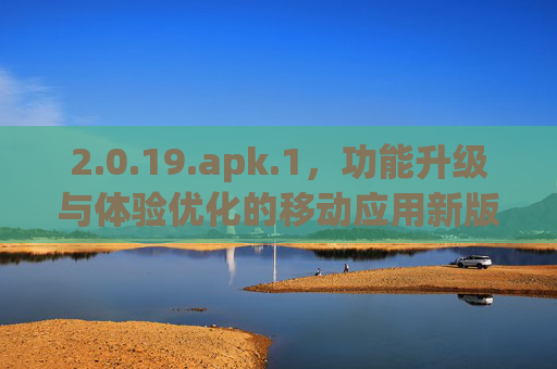 2.0.19.apk.1,功能升级与体验优化的移动应用新版本解析 2.0.19.apk.1,功能升级与体验优化的移动应用新版本解析