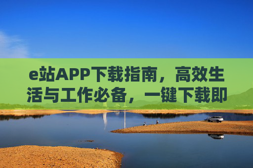 e站APP下载指南,高效生活与工作必备,一键下载即刻体验,e站APP下载指南,高效生活与工作必备,一键下载即刻体验 e站APP下载指南,高效生活与工作必备,一键下载即刻体验,e站APP下载指南,高效生活与工作必备,一键下载即刻体验
