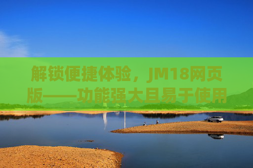 解锁便捷体验,JM18网页版——功能强大且易于使用的在线平台,解锁便捷体验,JM18网页版,功能强大且易于使用的在线平台 解锁便捷体验,JM18网页版——功能强大且易于使用的在线平台,解锁便捷体验,JM18网页版,功能强大且易于使用的在线平台