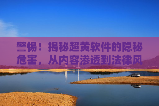 警惕!揭秘超黄软件的隐秘危害,从内容渗透到法律风险,你需要知道的防护知识 警惕!揭秘超黄软件的隐秘危害,从内容渗透到法律风险,你需要知道的防护知识