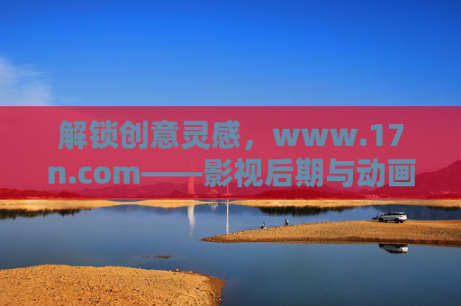解锁创意灵感,www.17n.com——影视后期与动画领域的专业资源宝库,影视后期与动画专业资源库,解锁创意灵感,www.17n.com 解锁创意灵感,www.17n.com——影视后期与动画领域的专业资源宝库,影视后期与动画专业资源库,解锁创意灵感,www.17n.com