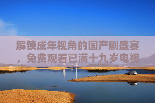 解锁成年视角的国产剧盛宴,免费观看已满十九岁电视剧国产全集,尽享成熟故事与情感深度,解锁成年视角的国产剧盛宴,免费观看十九岁以上剧集,尽享成熟故事与情感深度 解锁成年视角的国产剧盛宴,免费观看已满十九岁电视剧国产全集,尽享成熟故事与情感深度,解锁成年视角的国产剧盛宴,免费观看十九岁以上剧集,尽享成熟故事与情感深度