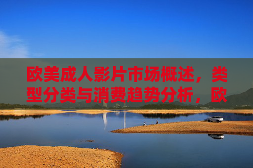 欧美成人影片市场概述,类型分类与消费趋势分析,欧美成人影片市场概述,类型分类与消费趋势分析 欧美成人影片市场概述,类型分类与消费趋势分析,欧美成人影片市场概述,类型分类与消费趋势分析