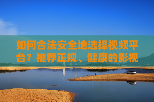 如何合法安全地选择视频平台？推荐正规、健康的影视资源