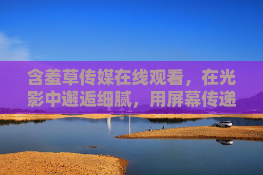 含羞草传媒在线观看,在光影中邂逅细腻,用屏幕传递温柔的情感共鸣 含羞草传媒在线观看,在光影中邂逅细腻,用屏幕传递温柔的情感共鸣