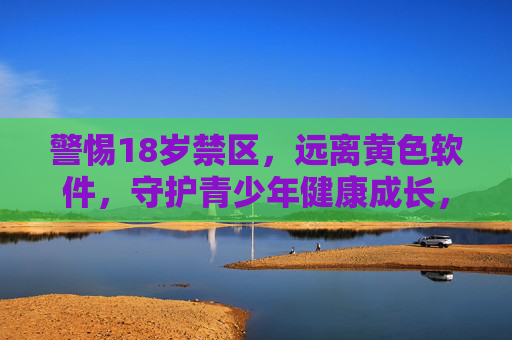 警惕18岁禁区，远离黄色软件，守护青少年健康成长，警惕18岁禁区，远离黄色软件，守护青少年健康成长