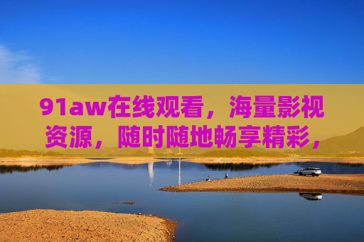 91aw在线观看,海量影视资源,随时随地畅享精彩,91aw在线观看,海量影视资源,随时随地畅享精彩 91aw在线观看,海量影视资源,随时随地畅享精彩,91aw在线观看,海量影视资源,随时随地畅享精彩
