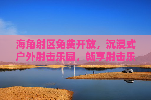 海角射区免费开放,沉浸式户外射击乐园,畅享射击乐趣零成本,海角射区免费开放!沉浸式户外射击乐园,零成本畅享射击乐趣 海角射区免费开放,沉浸式户外射击乐园,畅享射击乐趣零成本,海角射区免费开放!沉浸式户外射击乐园,零成本畅享射击乐趣