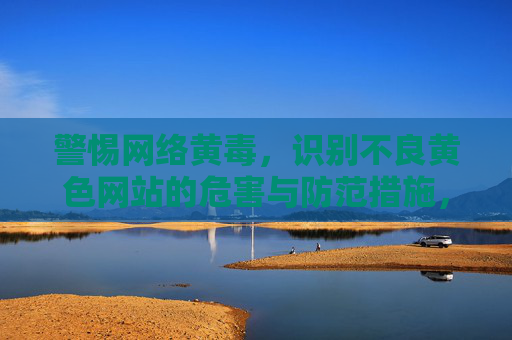 警惕网络黄毒,识别不良黄色网站的危害与防范措施,警惕网络黄毒,识别不良黄色网站的危害与防范措施 警惕网络黄毒,识别不良黄色网站的危害与防范措施,警惕网络黄毒,识别不良黄色网站的危害与防范措施