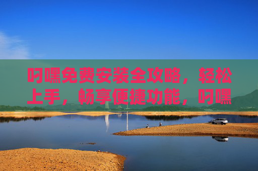 叼嘿免费安装全攻略,轻松上手,畅享便捷功能,叼嘿免费安装全攻略,轻松上手,畅享便捷功能 叼嘿免费安装全攻略,轻松上手,畅享便捷功能,叼嘿免费安装全攻略,轻松上手,畅享便捷功能