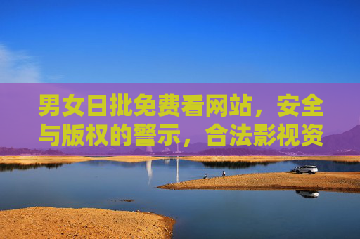 男女日批免费看网站,安全与版权的警示,合法影视资源的正确选择,警惕男女日批免费看网站,安全与版权警示,合法影视资源的正确选择 男女日批免费看网站,安全与版权的警示,合法影视资源的正确选择,警惕男女日批免费看网站,安全与版权警示,合法影视资源的正确选择