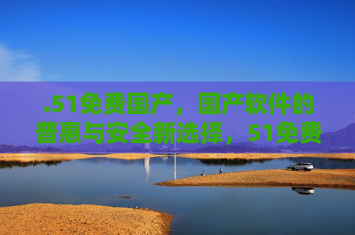 .51免费国产,国产软件的普惠与安全新选择,51免费国产,国产软件的普惠与安全新选择 .51免费国产,国产软件的普惠与安全新选择,51免费国产,国产软件的普惠与安全新选择