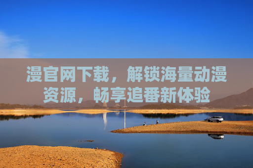 漫官网下载，解锁海量动漫资源，畅享追番新体验