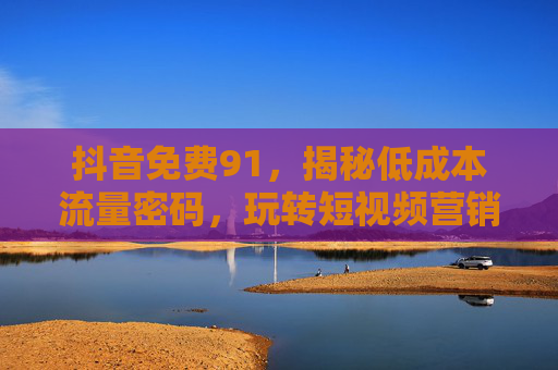 抖音免费91，揭秘低成本流量密码，玩转短视频营销新局
