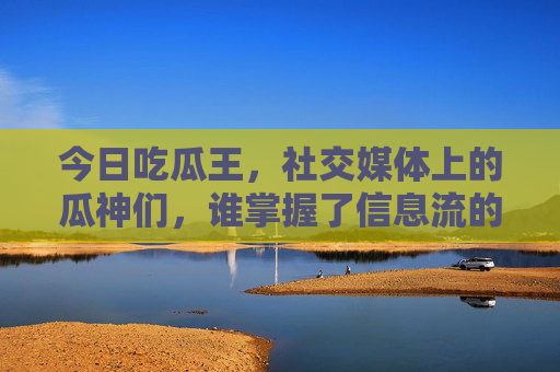 今日吃瓜王，社交媒体上的瓜神们，谁掌握了信息流的核心密码？今日吃瓜王，社交媒体上的瓜神们，谁掌握了信息流的核心密码？