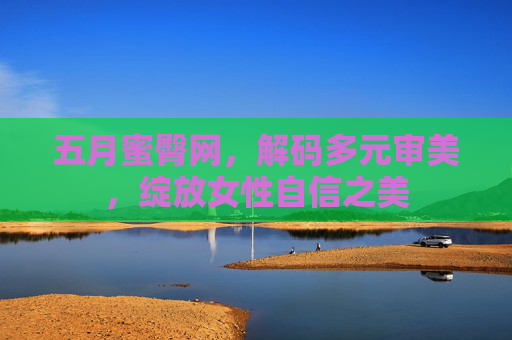 五月蜜臀网，解码多元审美，绽放女性自信之美