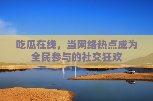 吃瓜在线，当网络热点成为全民参与的社交狂欢