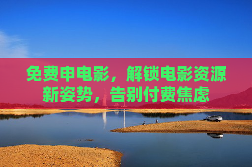 免费申电影，解锁电影资源新姿势，告别付费焦虑