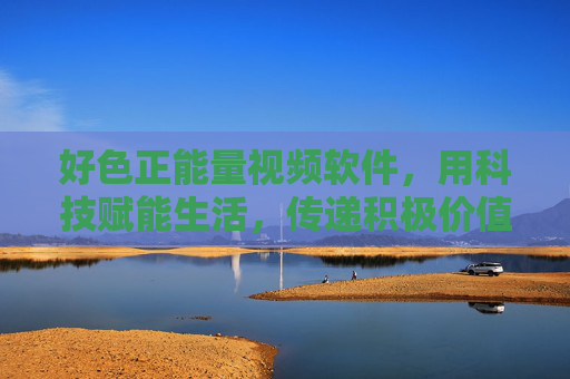 好色正能量视频软件，用科技赋能生活，传递积极价值